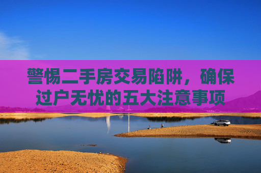 警惕二手房交易陷阱，确保过户无忧的五大注意事项