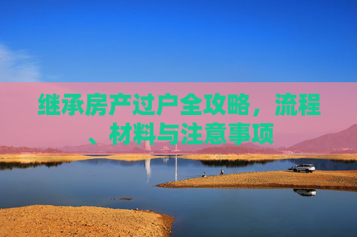 继承房产过户全攻略，流程、材料与注意事项
