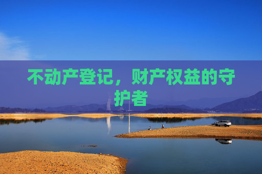 不动产登记，财产权益的守护者