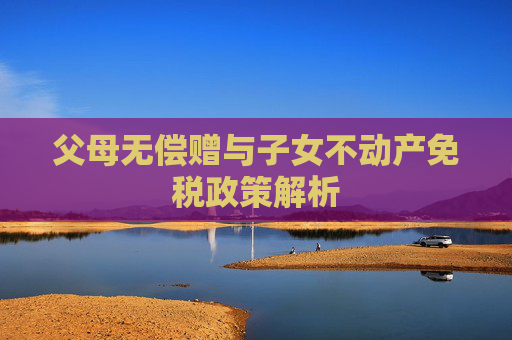 父母无偿赠与子女不动产免税政策解析