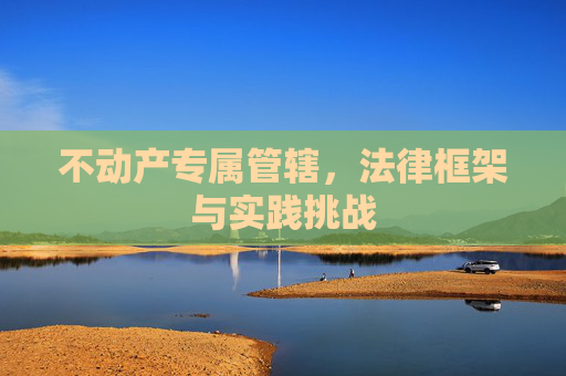 不动产专属管辖，法律框架与实践挑战