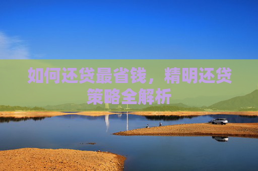 如何还贷最省钱，精明还贷策略全解析