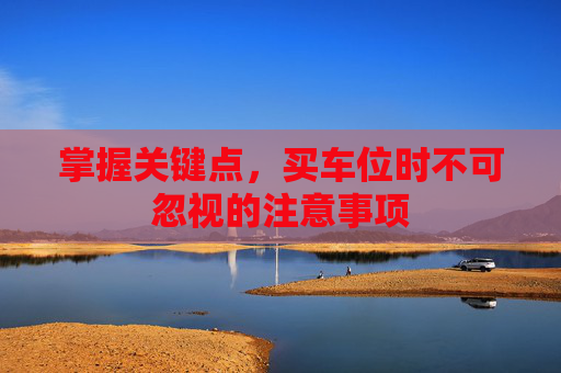 掌握关键点，买车位时不可忽视的注意事项