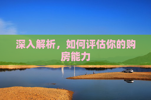 深入解析，如何评估你的购房能力