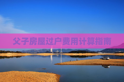 父子房屋过户费用计算指南