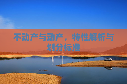 不动产与动产，特性解析与划分标准