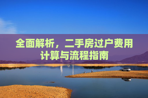 全面解析，二手房过户费用计算与流程指南
