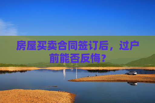 房屋买卖合同签订后，过户前能否反悔？