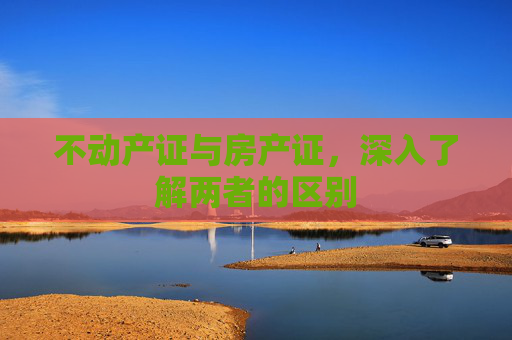 不动产证与房产证，深入了解两者的区别