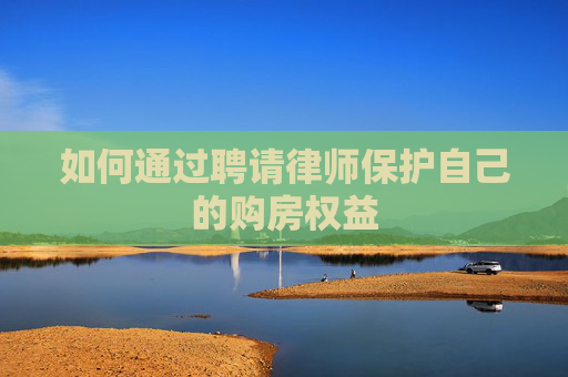 如何通过聘请律师保护自己的购房权益