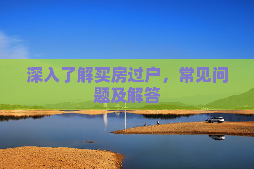 深入了解买房过户，常见问题及解答
