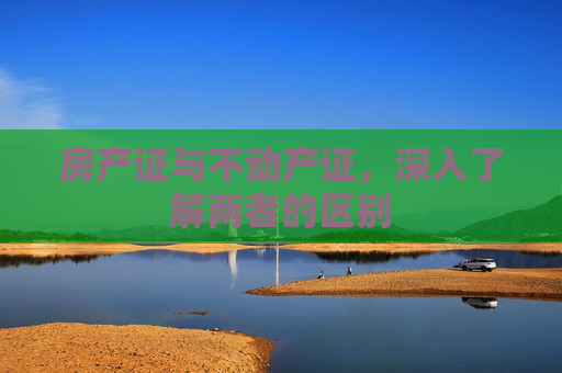 房产证与不动产证，深入了解两者的区别