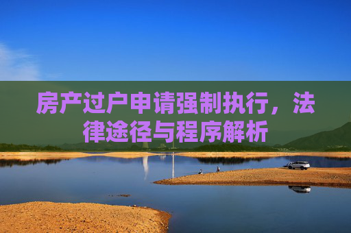 房产过户申请强制执行，法律途径与程序解析