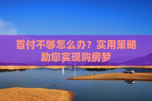 首付不够怎么办？实用策略助您实现购房梦