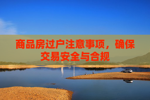 商品房过户注意事项，确保交易安全与合规
