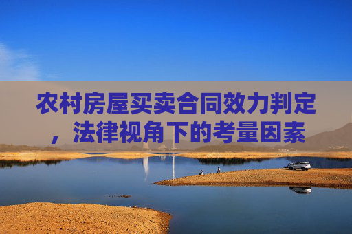 农村房屋买卖合同效力判定，法律视角下的考量因素