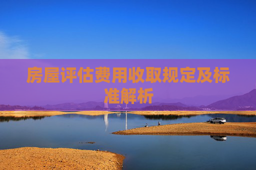 房屋评估费用收取规定及标准解析