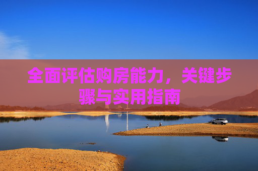 全面评估购房能力，关键步骤与实用指南