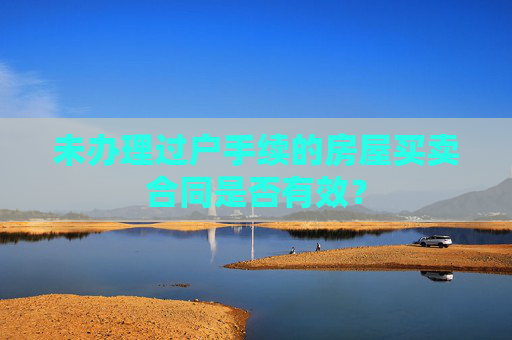 未办理过户手续的房屋买卖合同是否有效？