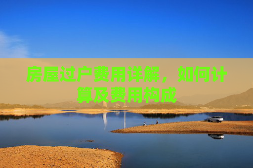 房屋过户费用详解，如何计算及费用构成