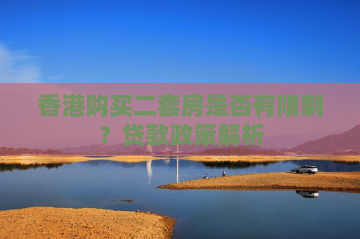 香港购买二套房是否有限制？贷款政策解析