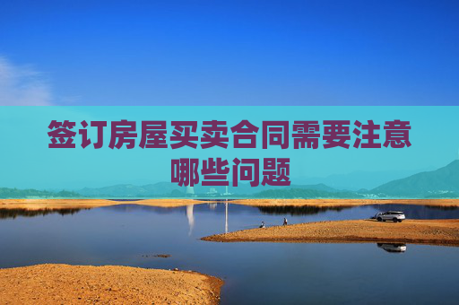 签订房屋买卖合同需要注意哪些问题