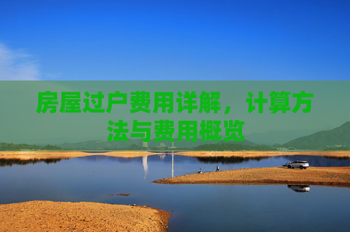房屋过户费用详解，计算方法与费用概览