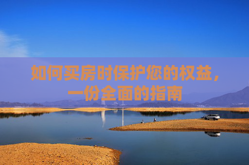 如何买房时保护您的权益，一份全面的指南