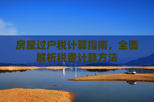 房屋过户税计算指南，全面解析税费计算方法