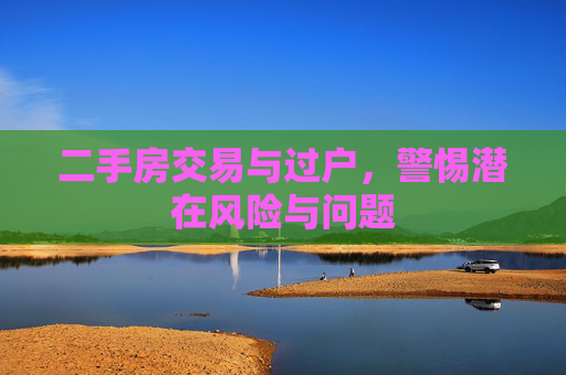 二手房交易与过户，警惕潜在风险与问题
