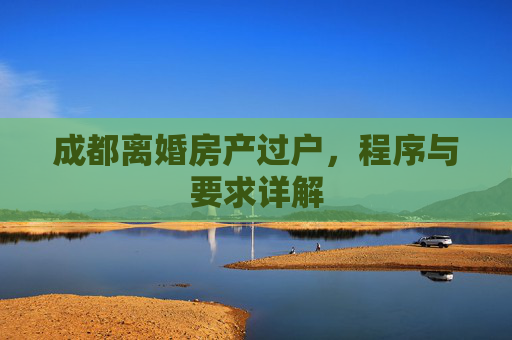 成都离婚房产过户，程序与要求详解