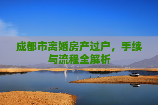 成都市离婚房产过户，手续与流程全解析