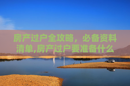 房产过户全攻略，必备资料清单,房产过户要准备什么资料