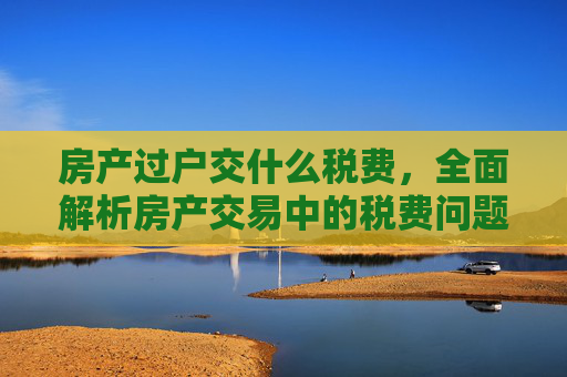 房产过户交什么税费，全面解析房产交易中的税费问题,房产过户交什么税费