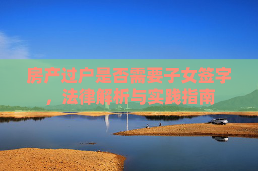 房产过户是否需要子女签字，法律解析与实践指南