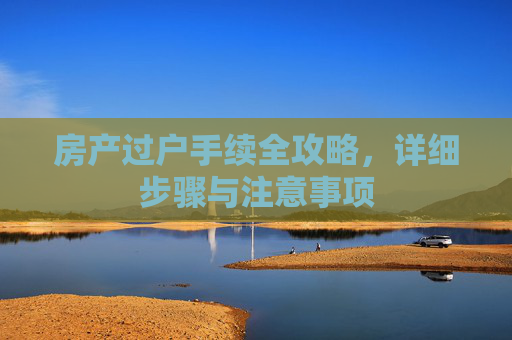 房产过户手续全攻略，详细步骤与注意事项