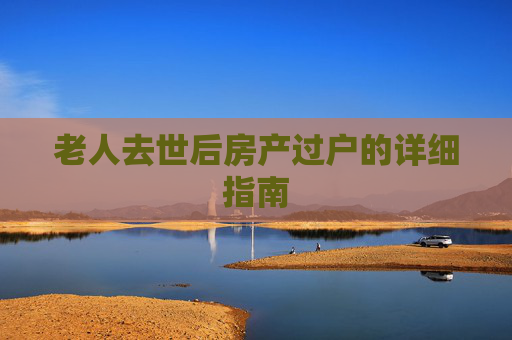 老人去世后房产过户的详细指南