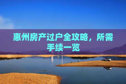惠州房产过户全攻略，所需手续一览