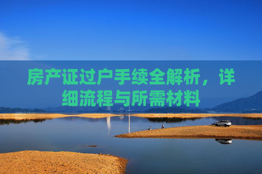 房产证过户手续全解析，详细流程与所需材料