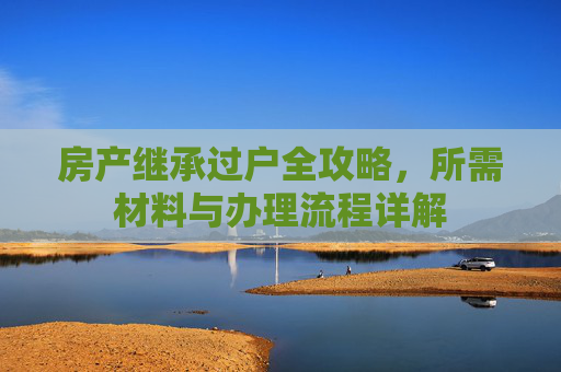 房产继承过户全攻略，所需材料与办理流程详解