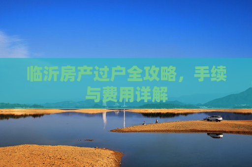 临沂房产过户全攻略，手续与费用详解
