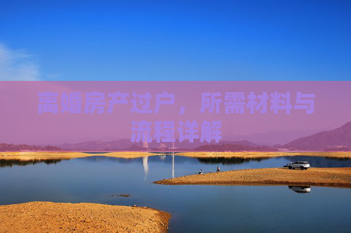 离婚房产过户，所需材料与流程详解