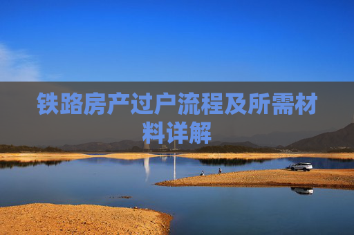 铁路房产过户流程及所需材料详解