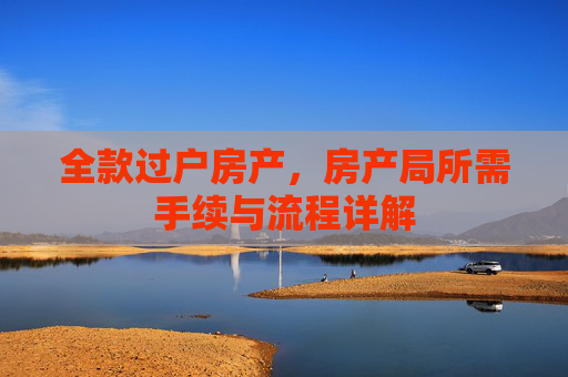 全款过户房产，房产局所需手续与流程详解