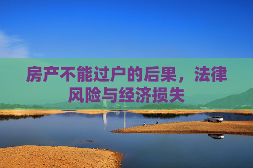 房产不能过户的后果，法律风险与经济损失