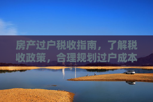 房产过户税收指南，了解税收政策，合理规划过户成本