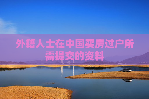 外籍人士在中国买房过户所需提交的资料