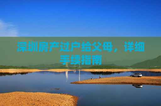 深圳房产过户给父母，详细手续指南