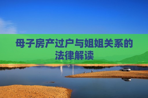 母子房产过户与姐姐关系的法律解读