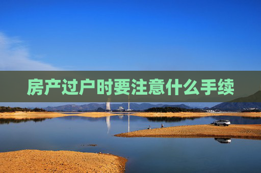 房产过户时要注意什么手续